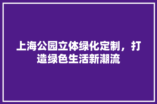 上海公园立体绿化定制，打造绿色生活新潮流
