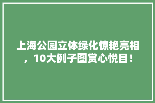 上海公园立体绿化惊艳亮相，10大例子图赏心悦目！