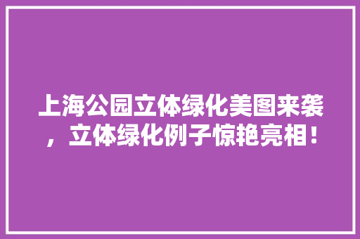 上海公园立体绿化美图来袭，立体绿化例子惊艳亮相！