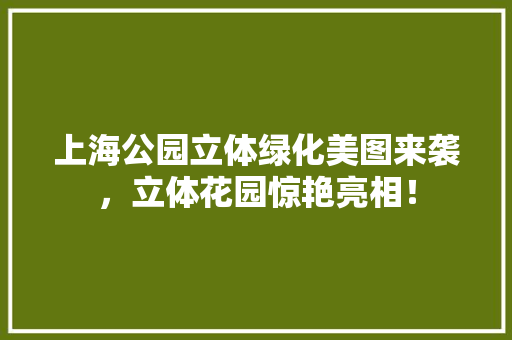 上海公园立体绿化美图来袭，立体花园惊艳亮相！