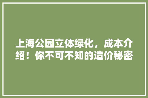 上海公园立体绿化，成本介绍！你不可不知的造价秘密