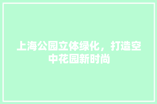 上海公园立体绿化，打造空中花园新时尚