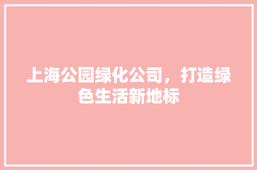 上海公园绿化公司，打造绿色生活新地标