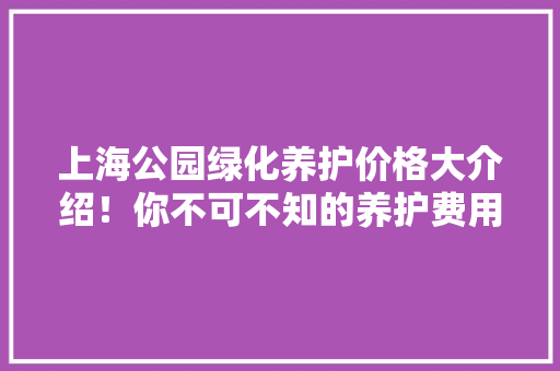 上海公园绿化养护价格大介绍！你不可不知的养护费用真相