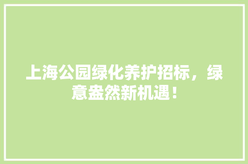 上海公园绿化养护招标，绿意盎然新机遇！