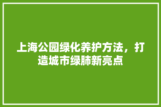 上海公园绿化养护方法，打造城市绿肺新亮点