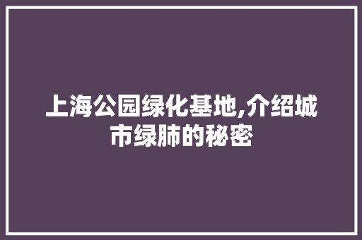 上海公园绿化基地,介绍城市绿肺的秘密