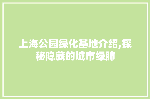 上海公园绿化基地介绍,探秘隐藏的城市绿肺