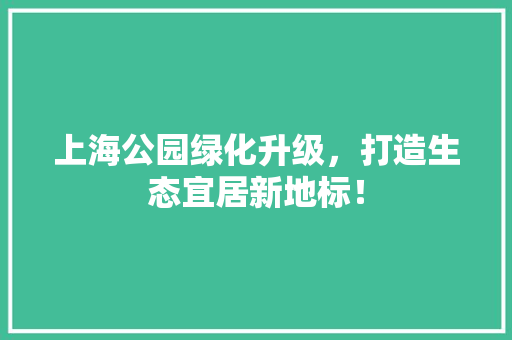 上海公园绿化升级，打造生态宜居新地标！