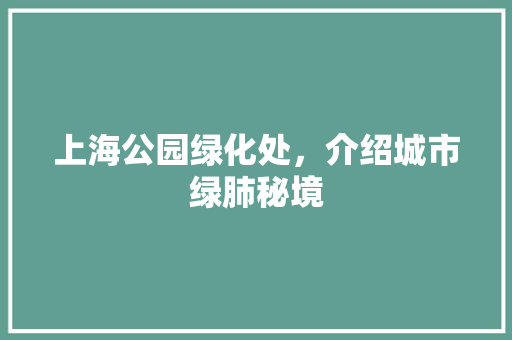 上海公园绿化处，介绍城市绿肺秘境