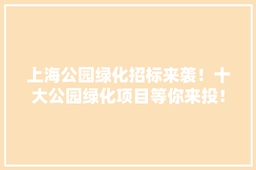 上海公园绿化招标来袭！十大公园绿化项目等你来投！