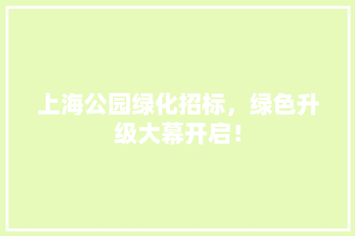 上海公园绿化招标，绿色升级大幕开启！