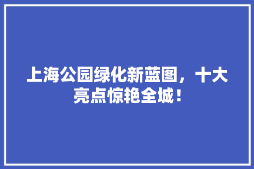 上海公园绿化新蓝图，十大亮点惊艳全城！