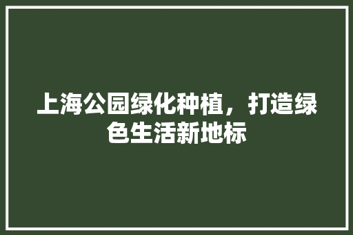 上海公园绿化种植，打造绿色生活新地标