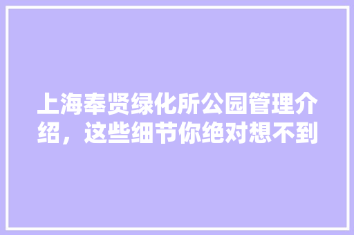 上海奉贤绿化所公园管理介绍，这些细节你绝对想不到！