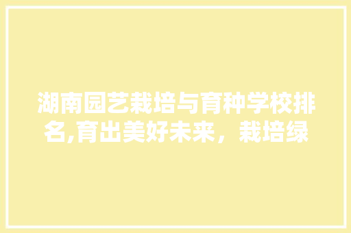 湖南园艺栽培与育种学校排名,育出美好未来，栽培绿色希望