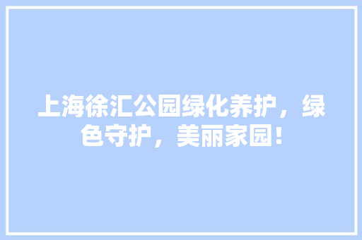 上海徐汇公园绿化养护，绿色守护，美丽家园！