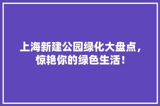 上海新建公园绿化大盘点，惊艳你的绿色生活！