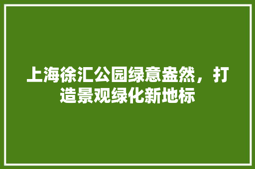 上海徐汇公园绿意盎然，打造景观绿化新地标