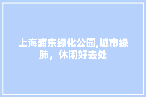 上海浦东绿化公园,城市绿肺，休闲好去处