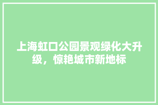 上海虹口公园景观绿化大升级，惊艳城市新地标