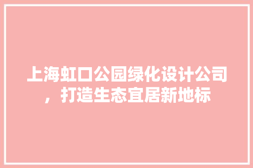上海虹口公园绿化设计公司，打造生态宜居新地标