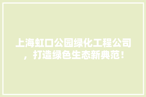 上海虹口公园绿化工程公司，打造绿色生态新典范！