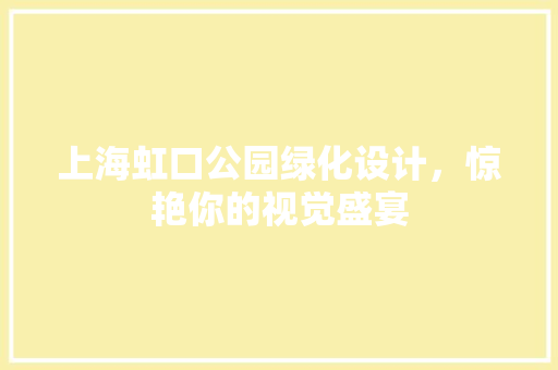 上海虹口公园绿化设计，惊艳你的视觉盛宴