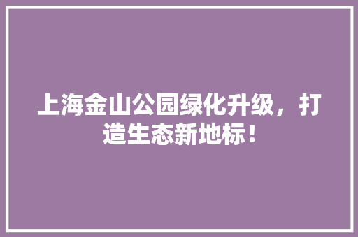 上海金山公园绿化升级，打造生态新地标！