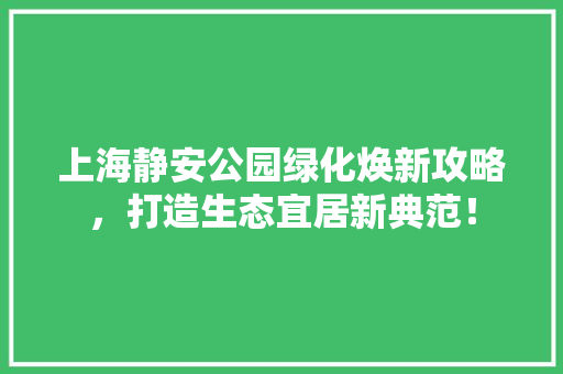 上海静安公园绿化焕新攻略，打造生态宜居新典范！