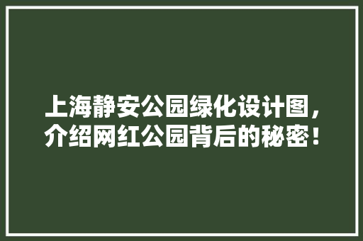 上海静安公园绿化设计图，介绍网红公园背后的秘密！