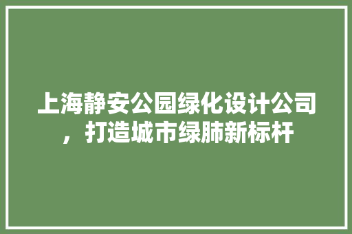 上海静安公园绿化设计公司，打造城市绿肺新标杆