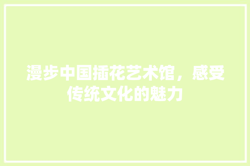 漫步中国插花艺术馆，感受传统文化的魅力