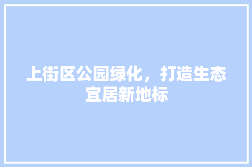 上街区公园绿化，打造生态宜居新地标