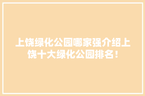 上饶绿化公园哪家强介绍上饶十大绿化公园排名！