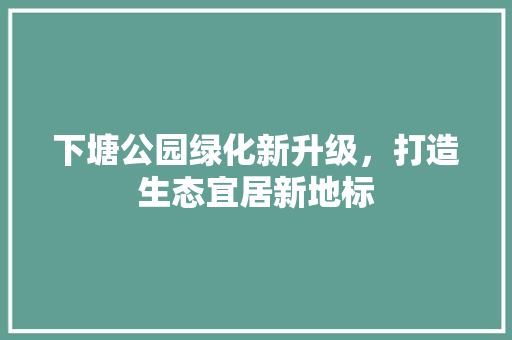 下塘公园绿化新升级，打造生态宜居新地标