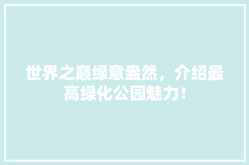 世界之巅绿意盎然，介绍最高绿化公园魅力！