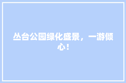 丛台公园绿化盛景，一游倾心！