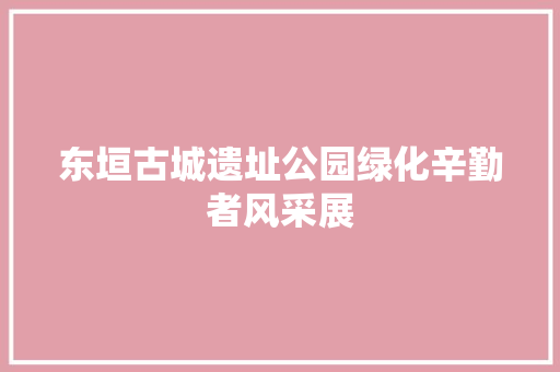东垣古城遗址公园绿化辛勤者风采展