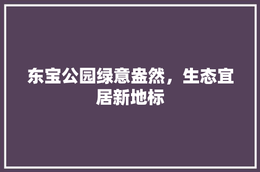 东宝公园绿意盎然，生态宜居新地标