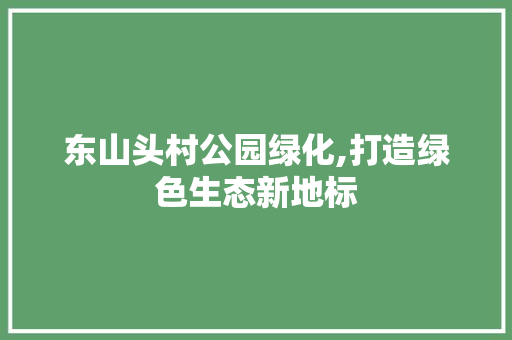 东山头村公园绿化,打造绿色生态新地标