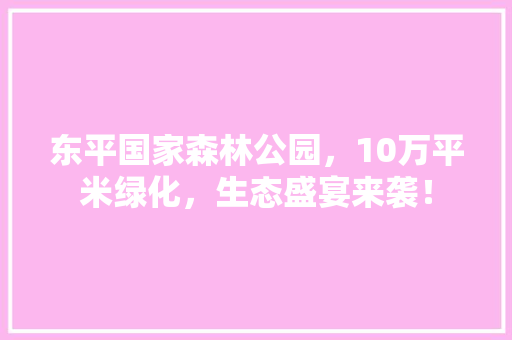 东平国家森林公园，10万平米绿化，生态盛宴来袭！