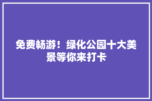 免费畅游！绿化公园十大美景等你来打卡