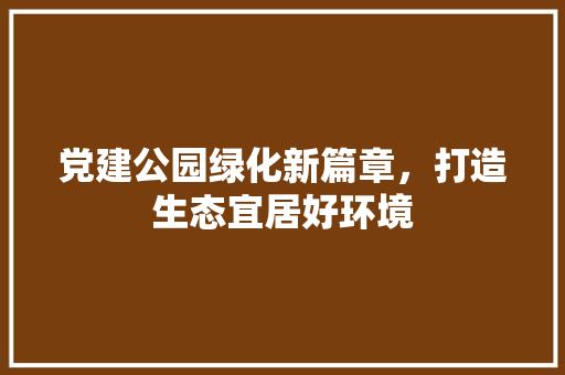 党建公园绿化新篇章，打造生态宜居好环境