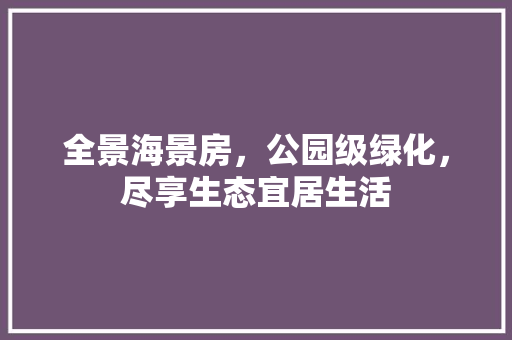 全景海景房，公园级绿化，尽享生态宜居生活