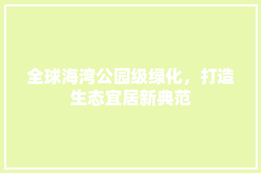 全球海湾公园级绿化，打造生态宜居新典范