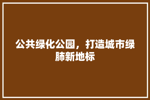 公共绿化公园，打造城市绿肺新地标
