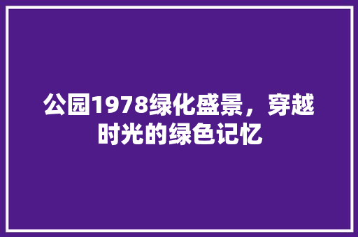 公园1978绿化盛景，穿越时光的绿色记忆