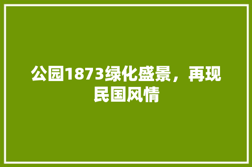公园1873绿化盛景，再现民国风情