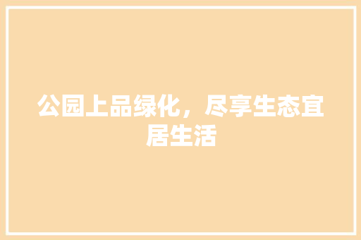 公园上品绿化，尽享生态宜居生活